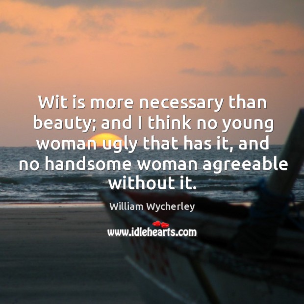 Wit is more necessary than beauty; and I think no young woman ugly that has it William Wycherley Picture Quote