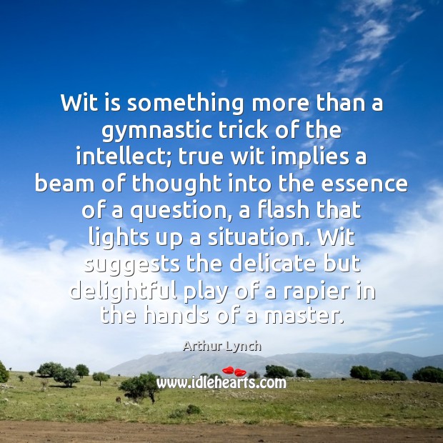 Wit is something more than a gymnastic trick of the intellect; true Arthur Lynch Picture Quote