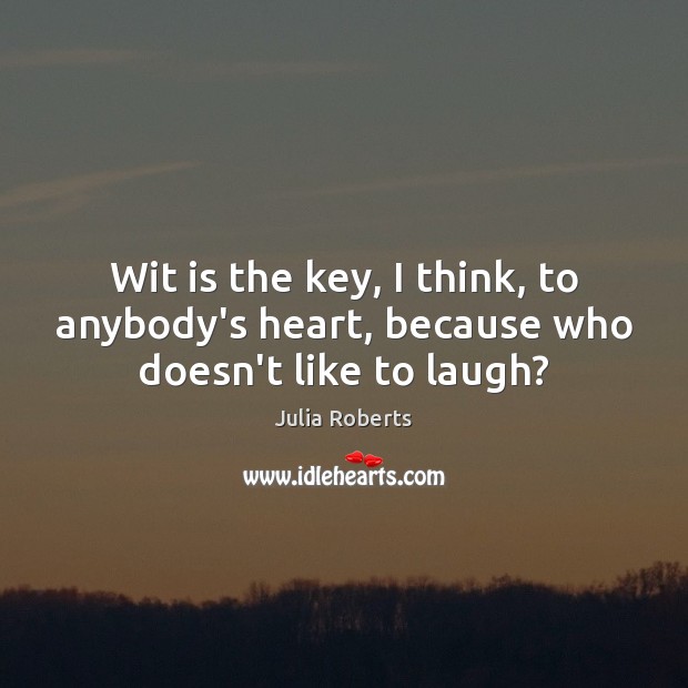 Wit is the key, I think, to anybody’s heart, because who doesn’t like to laugh? Julia Roberts Picture Quote