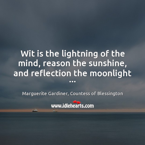 Wit is the lightning of the mind, reason the sunshine, and reflection the moonlight … Marguerite Gardiner, Countess of Blessington Picture Quote