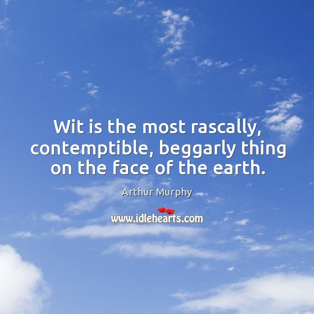 Wit is the most rascally, contemptible, beggarly thing on the face of the earth. Arthur Murphy Picture Quote