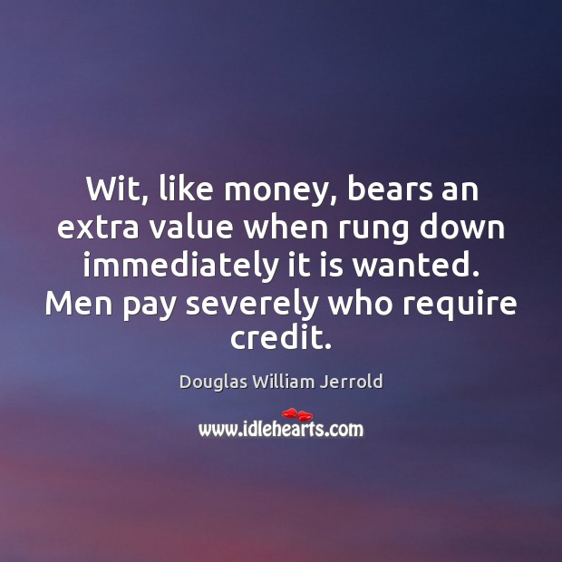 Wit, like money, bears an extra value when rung down immediately it Douglas William Jerrold Picture Quote