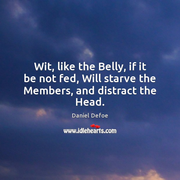 Wit, like the Belly, if it be not fed, Will starve the Members, and distract the Head. Daniel Defoe Picture Quote