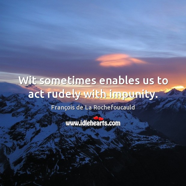 Wit sometimes enables us to act rudely with impunity. François de La Rochefoucauld Picture Quote
