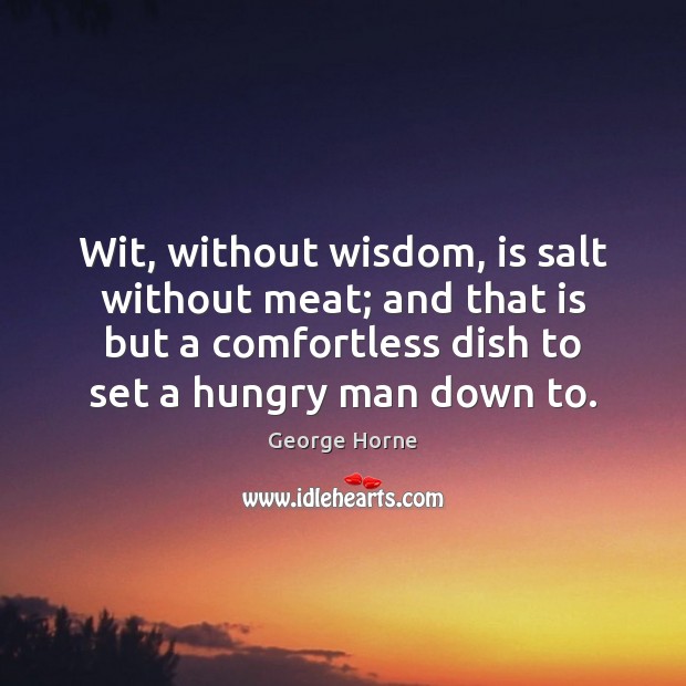 Wit, without wisdom, is salt without meat; and that is but a Image