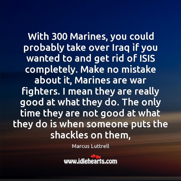 With 300 Marines, you could probably take over Iraq if you wanted to Marcus Luttrell Picture Quote