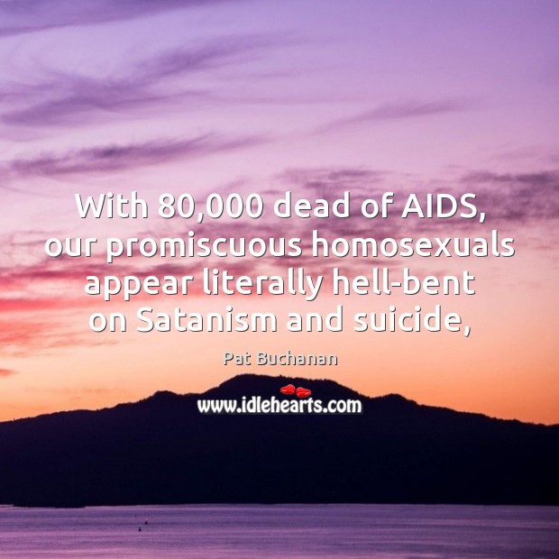 With 80,000 dead of AIDS, our promiscuous homosexuals appear literally hell-bent on Satanism Pat Buchanan Picture Quote