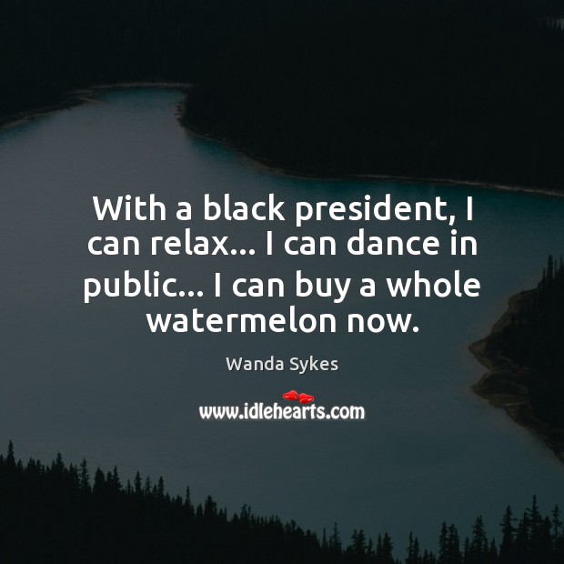 With a black president, I can relax… I can dance in public… Image