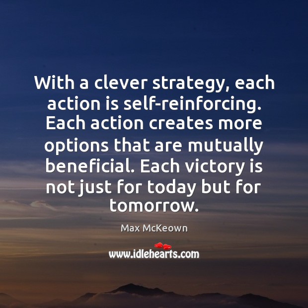 With a clever strategy, each action is self-reinforcing. Each action creates more Image