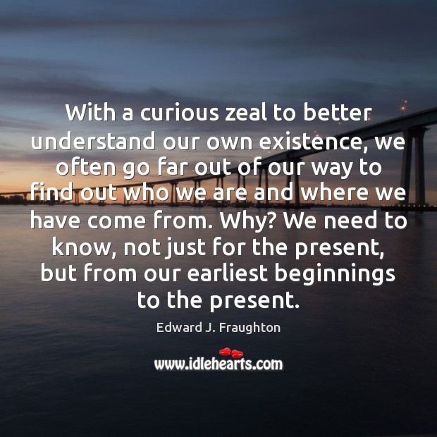 With a curious zeal to better understand our own existence, we often Edward J. Fraughton Picture Quote