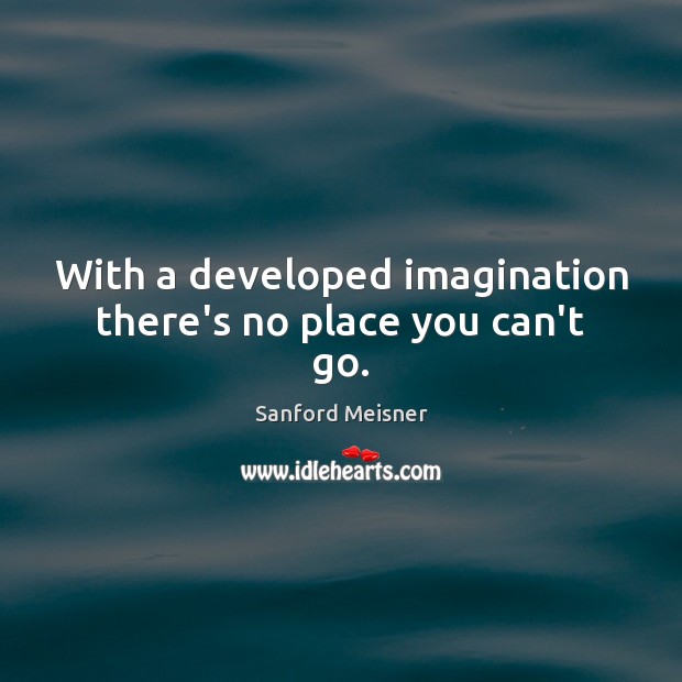 With a developed imagination there’s no place you can’t go. Sanford Meisner Picture Quote