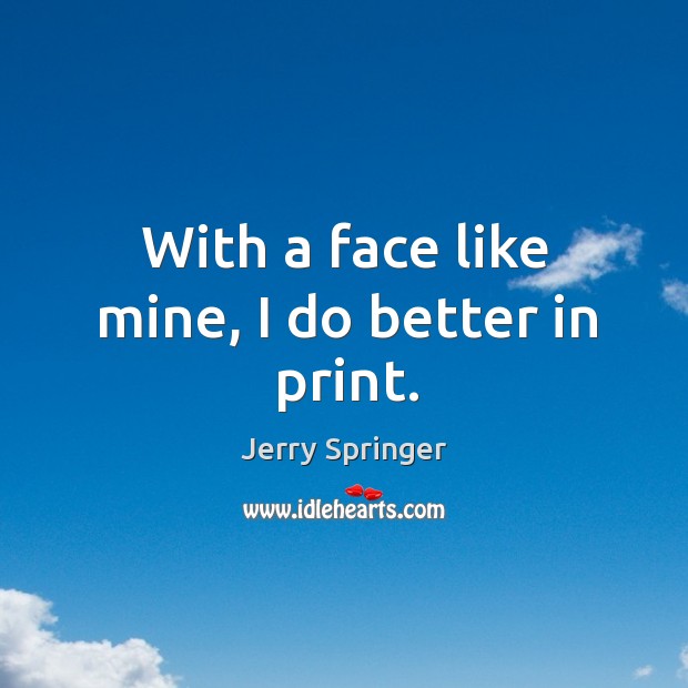With a face like mine, I do better in print. Jerry Springer Picture Quote