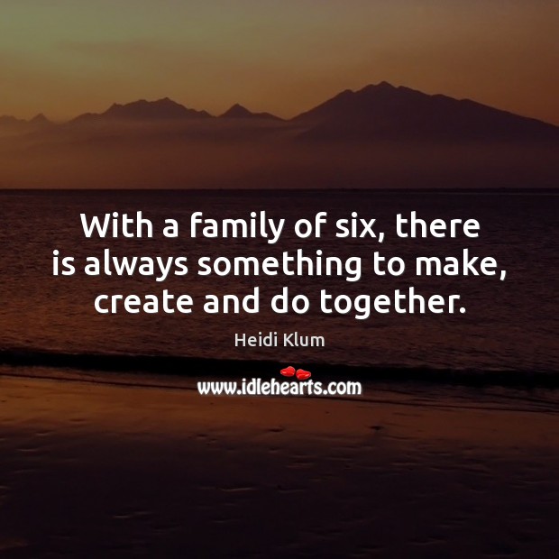 With a family of six, there is always something to make, create and do together. Heidi Klum Picture Quote