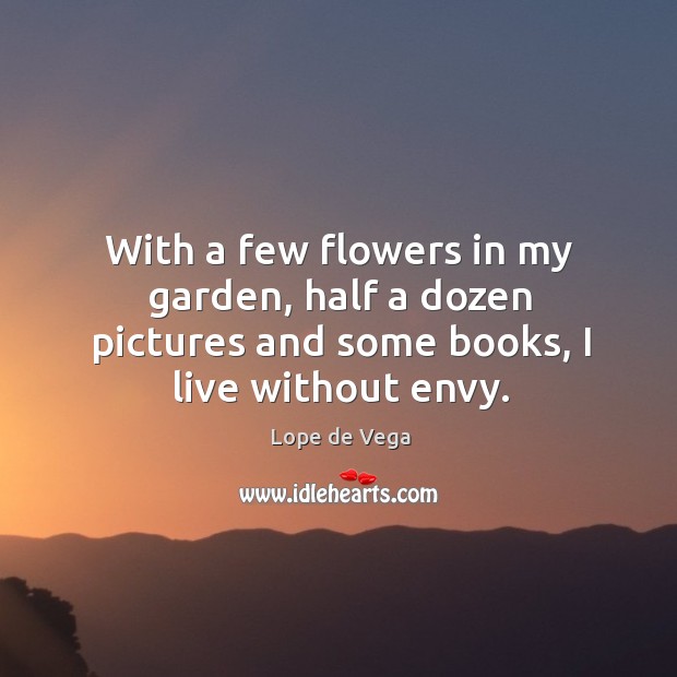 With a few flowers in my garden, half a dozen pictures and some books, I live without envy. Lope de Vega Picture Quote