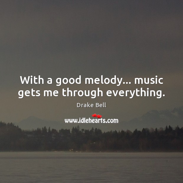 With a good melody… music gets me through everything. Drake Bell Picture Quote