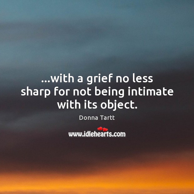 …with a grief no less sharp for not being intimate with its object. Donna Tartt Picture Quote