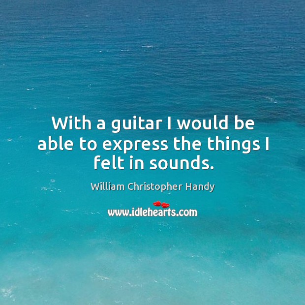 With a guitar I would be able to express the things I felt in sounds. William Christopher Handy Picture Quote