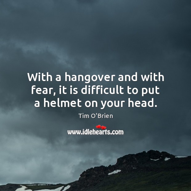 With a hangover and with fear, it is difficult to put a helmet on your head. Tim O’Brien Picture Quote