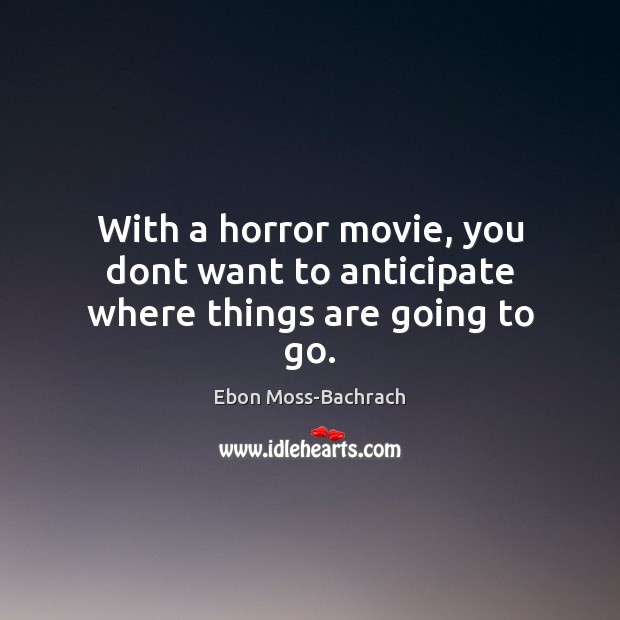 With a horror movie, you dont want to anticipate where things are going to go. Ebon Moss-Bachrach Picture Quote