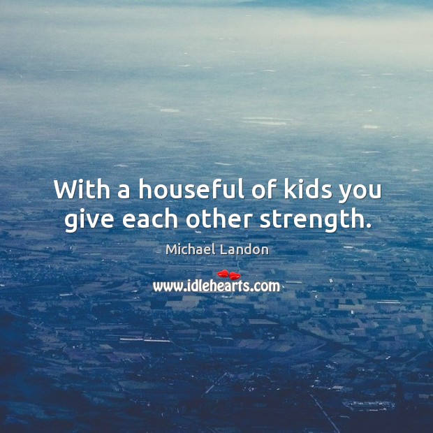 With a houseful of kids you give each other strength. Image