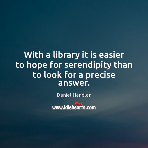With a library it is easier to hope for serendipity than to look for a precise answer. Daniel Handler Picture Quote