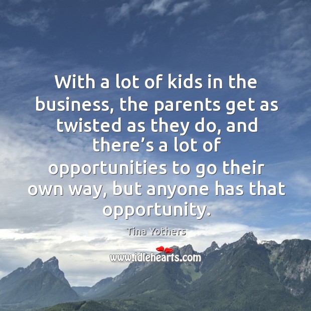With a lot of kids in the business, the parents get as twisted as they do, and there’s a Image
