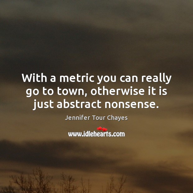 With a metric you can really go to town, otherwise it is just abstract nonsense. Jennifer Tour Chayes Picture Quote