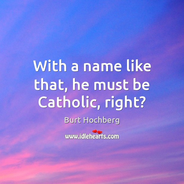 With a name like that, he must be Catholic, right? Burt Hochberg Picture Quote