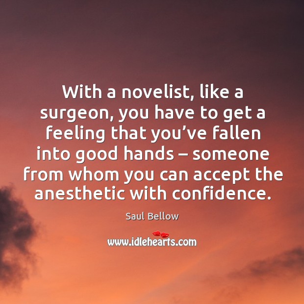 With a novelist, like a surgeon, you have to get a feeling that you’ve fallen into good hands – Saul Bellow Picture Quote
