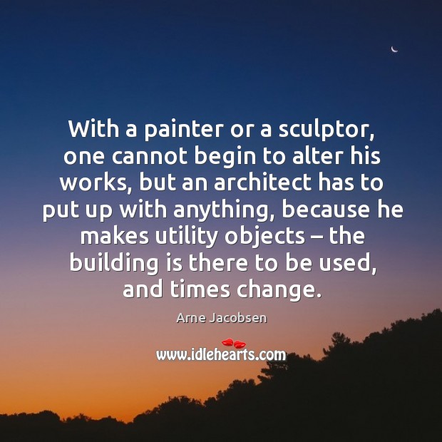 With a painter or a sculptor, one cannot begin to alter his works Arne Jacobsen Picture Quote