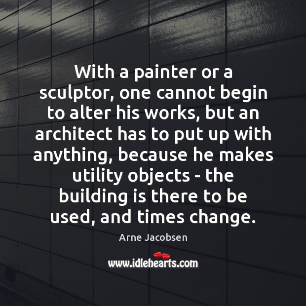 With a painter or a sculptor, one cannot begin to alter his Arne Jacobsen Picture Quote