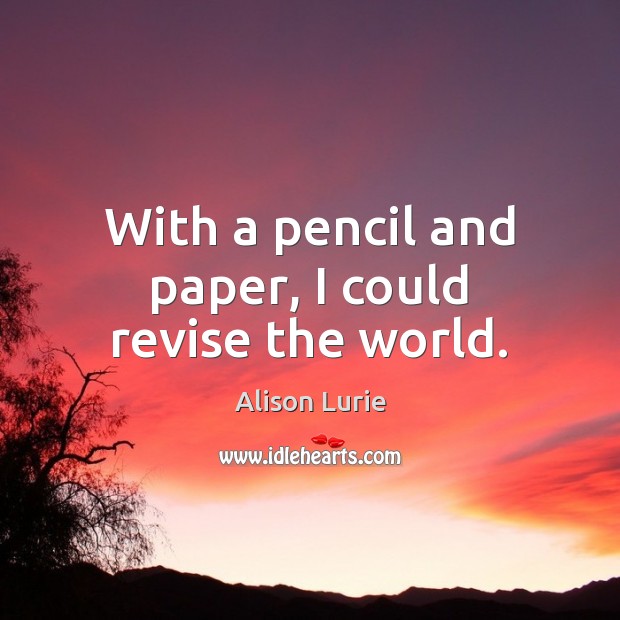 With a pencil and paper, I could revise the world. Alison Lurie Picture Quote