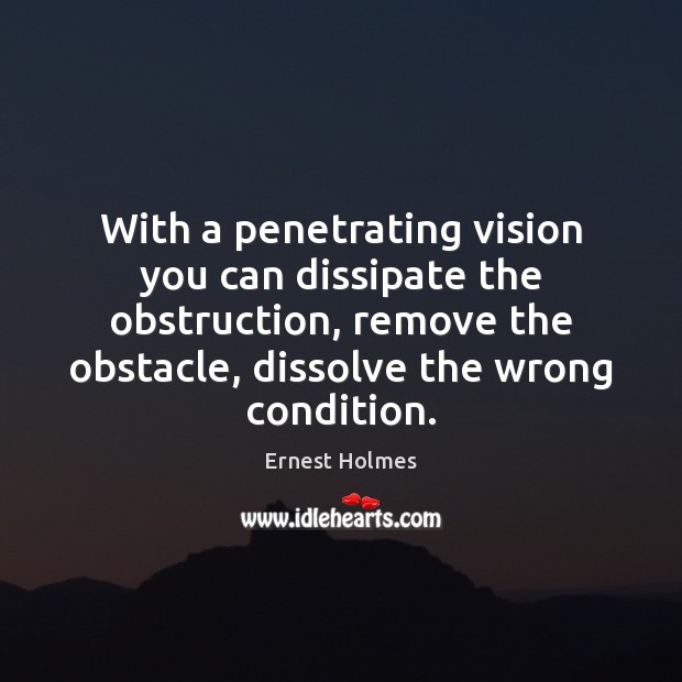With a penetrating vision you can dissipate the obstruction, remove the obstacle, 