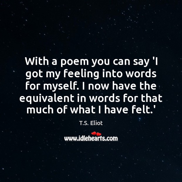 With a poem you can say ‘I got my feeling into words T.S. Eliot Picture Quote