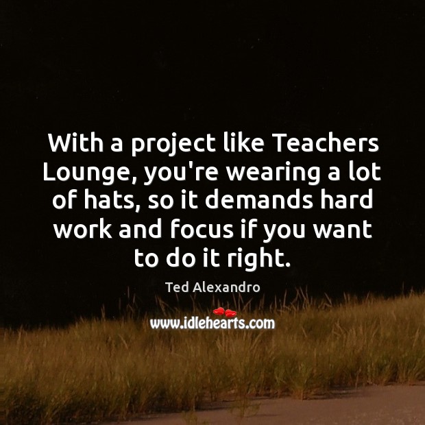 With a project like Teachers Lounge, you’re wearing a lot of hats, Ted Alexandro Picture Quote