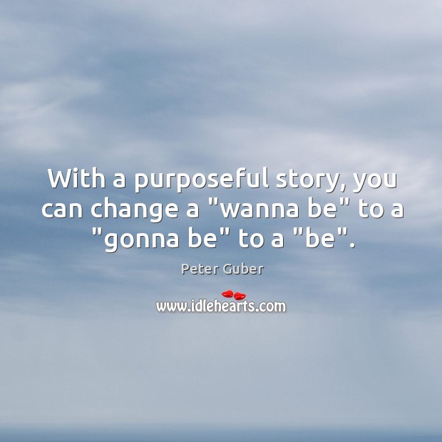 With a purposeful story, you can change a “wanna be” to a “gonna be” to a “be”. Peter Guber Picture Quote