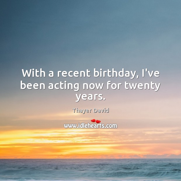 With a recent birthday, I’ve been acting now for twenty years. Thayer David Picture Quote