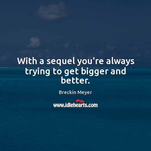 With a sequel you’re always trying to get bigger and better. Image