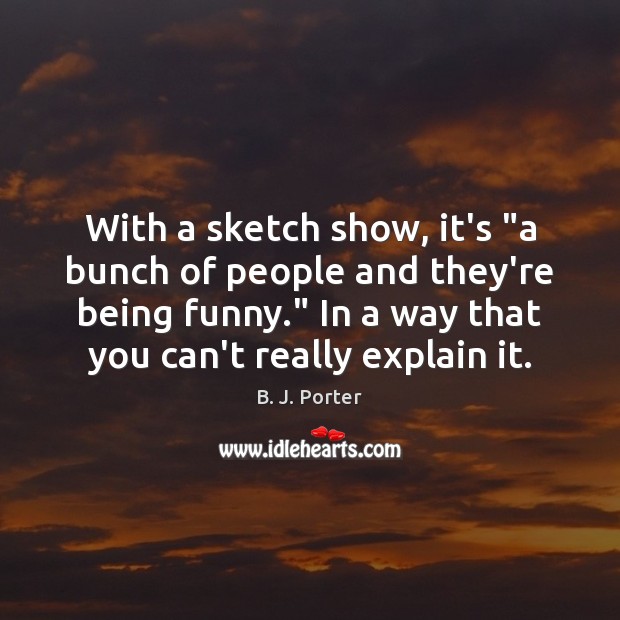 With a sketch show, it’s “a bunch of people and they’re being B. J. Porter Picture Quote