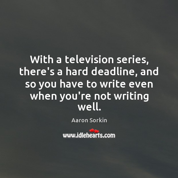 With a television series, there’s a hard deadline, and so you have Aaron Sorkin Picture Quote