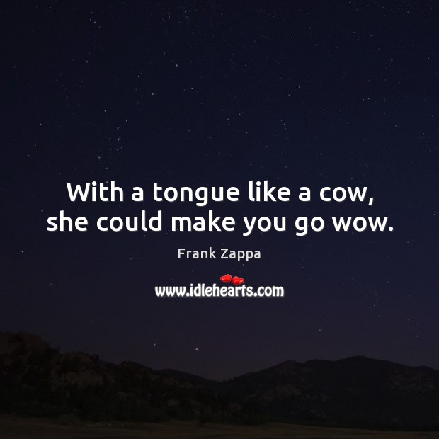 With a tongue like a cow, she could make you go wow. Frank Zappa Picture Quote