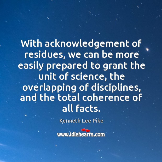 With acknowledgement of residues, we can be more easily prepared to grant the unit of science Kenneth Lee Pike Picture Quote
