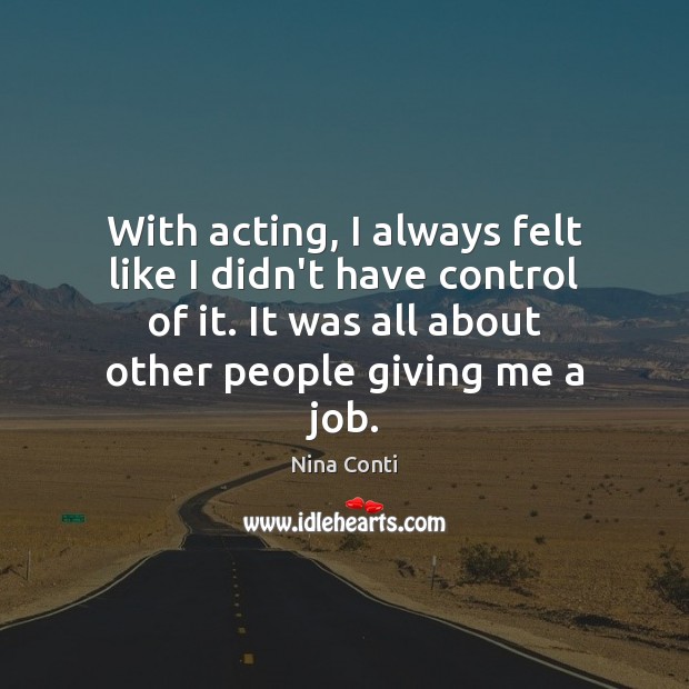 With acting, I always felt like I didn’t have control of it. Image