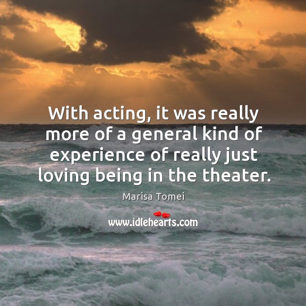 With acting, it was really more of a general kind of experience of really just loving being in the theater. Marisa Tomei Picture Quote