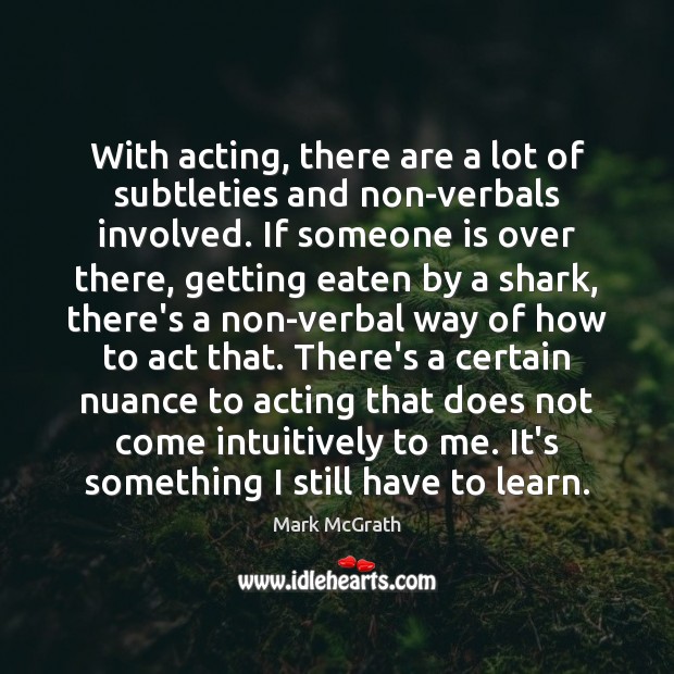 With acting, there are a lot of subtleties and non-verbals involved. If Mark McGrath Picture Quote