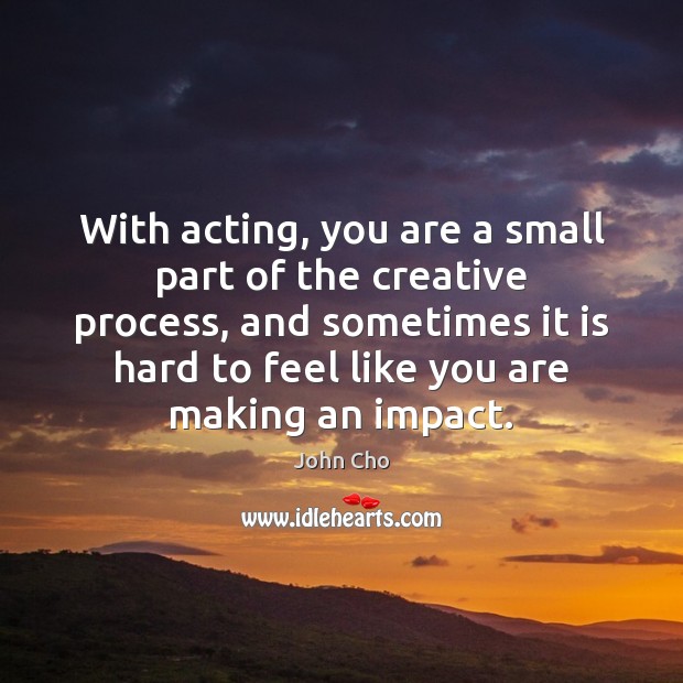 With acting, you are a small part of the creative process, and John Cho Picture Quote