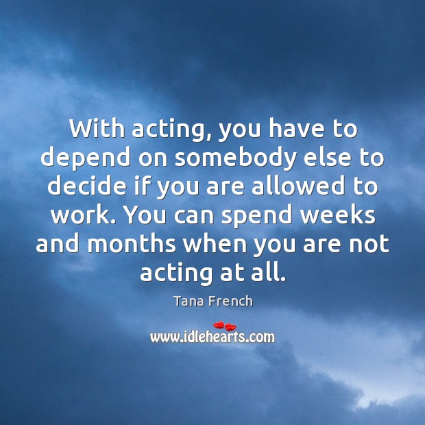 With acting, you have to depend on somebody else to decide if Tana French Picture Quote