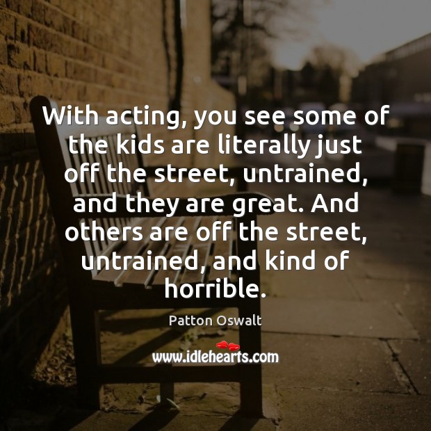 With acting, you see some of the kids are literally just off Patton Oswalt Picture Quote