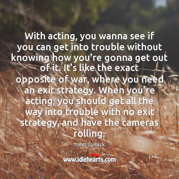 With acting, you wanna see if you can get into trouble without John Cusack Picture Quote
