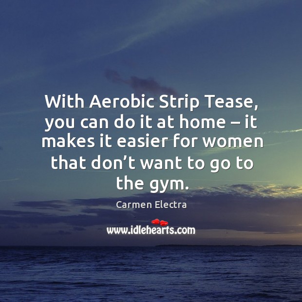 With aerobic strip tease, you can do it at home – it makes it easier for women that don’t want to go to the gym. Carmen Electra Picture Quote